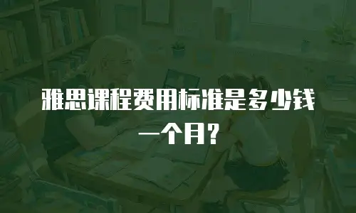 雅思课程费用标准是多少钱一个月？