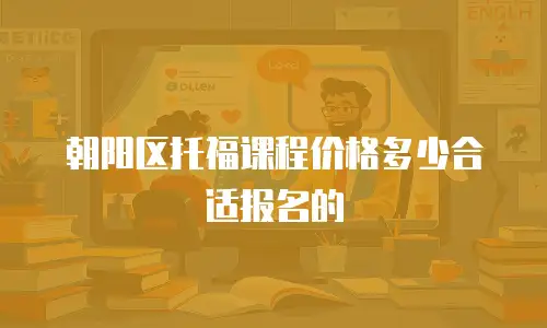 朝阳区托福课程价格多少合适报名的