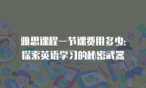 雅思课程一节课费用多少：探索英语学习的秘密武器