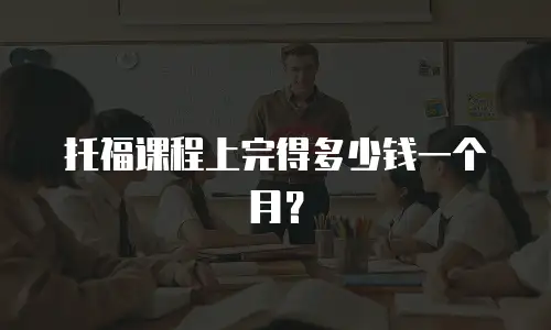 托福课程上完得多少钱一个月？