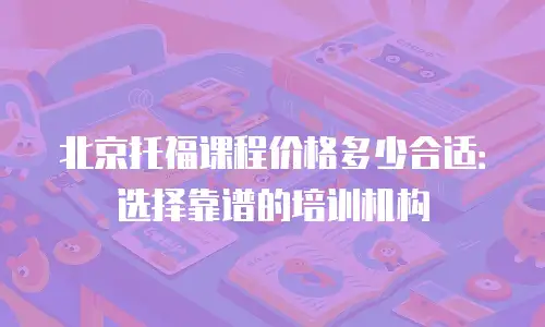 北京托福课程价格多少合适：选择靠谱的培训机构