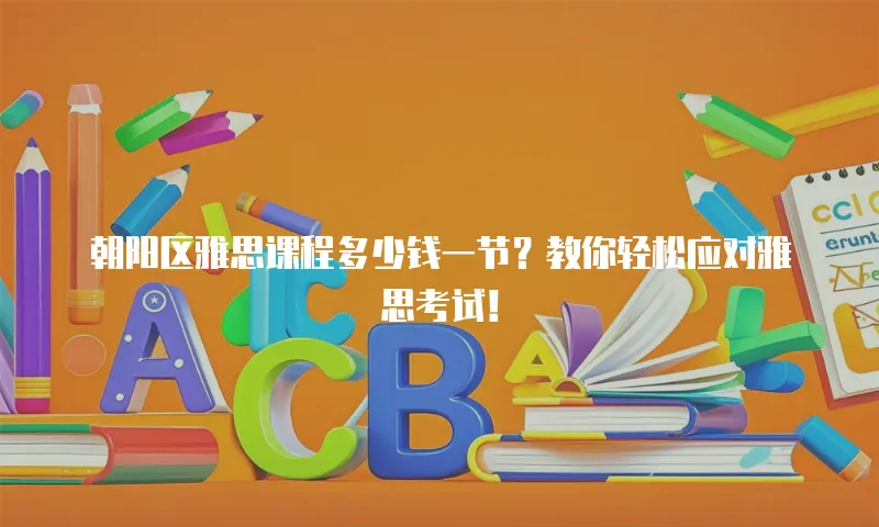 朝阳区雅思课程多少钱一节？教你轻松应对雅思考试！