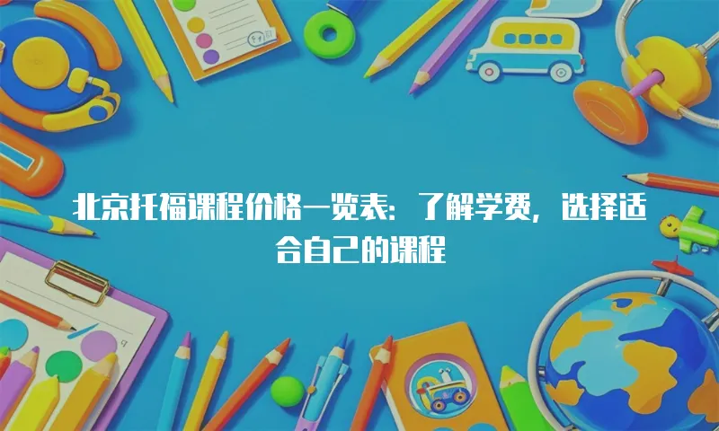 北京托福课程价格一览表：了解学费，选择适合自己的课程