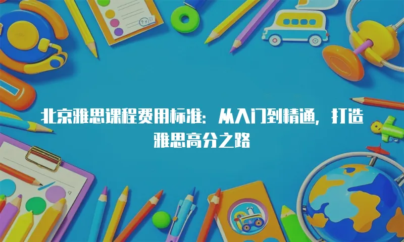 北京雅思课程费用标准：从入门到精通，打造雅思高分之路