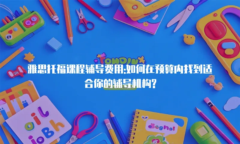 雅思托福课程辅导费用:如何在预算内找到适合你的辅导机构?