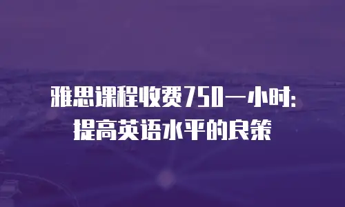 雅思课程收费750一小时：提高英语水平的良策