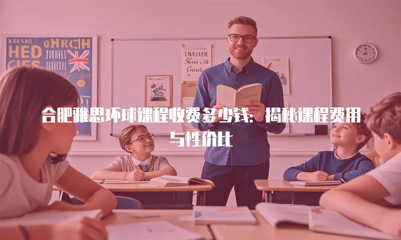合肥雅思环球课程收费多少钱：揭秘课程费用与性价比