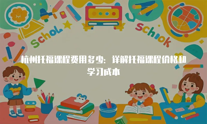 杭州托福课程费用多少：详解托福课程价格和学习成本