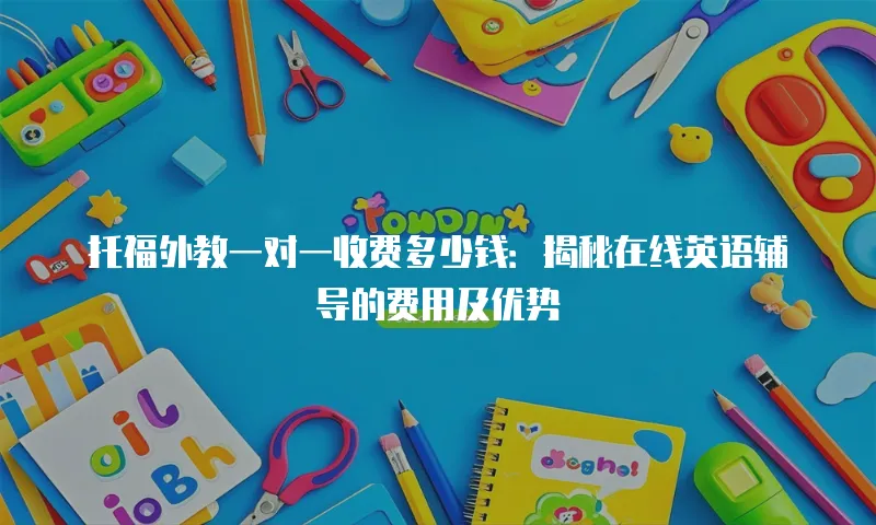 托福外教一对一收费多少钱：揭秘在线英语辅导的费用及优势