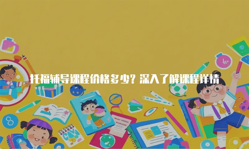 托福辅导课程价格多少？深入了解课程详情