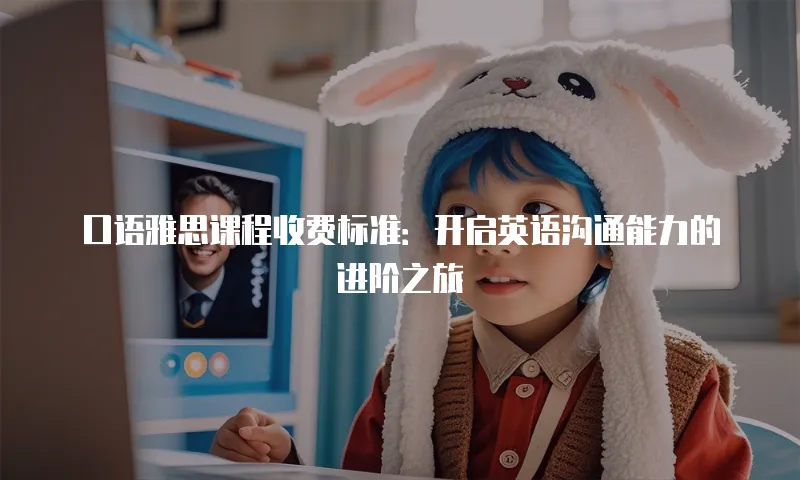 口语雅思课程收费标准：开启英语沟通能力的进阶之旅