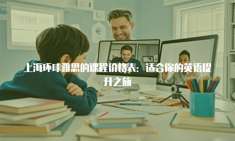 上海环球雅思的课程价格表：适合你的英语提升之旅