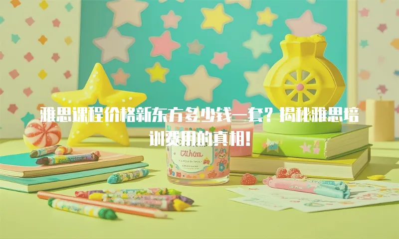 雅思课程价格新东方多少钱一套？揭秘雅思培训费用的真相！