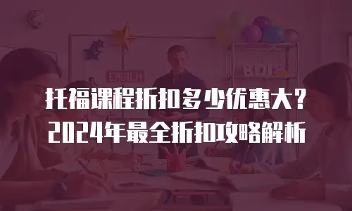 托福课程折扣多少优惠大？2024年最全折扣攻略解析