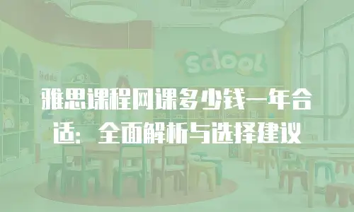 雅思课程网课多少钱一年合适：全面解析与选择建议