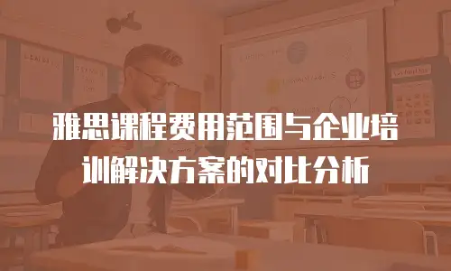 雅思课程费用范围与企业培训解决方案的对比分析