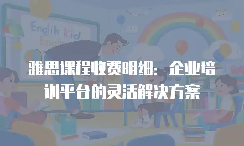 雅思课程收费明细：企业培训平台的灵活解决方案