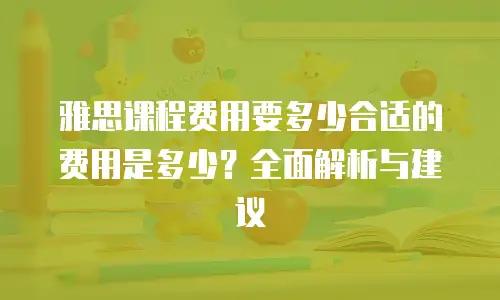雅思课程费用要多少合适的费用是多少？全面解析与建议