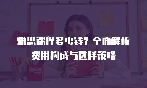 雅思课程多少钱？全面解析费用构成与选择策略