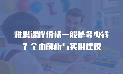 雅思课程价格一般是多少钱？全面解析与实用建议