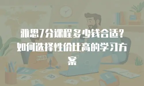 雅思7分课程多少钱合适？如何选择性价比高的学习方案