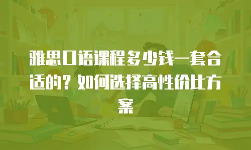 雅思口语课程多少钱一套合适的？如何选择高性价比方案