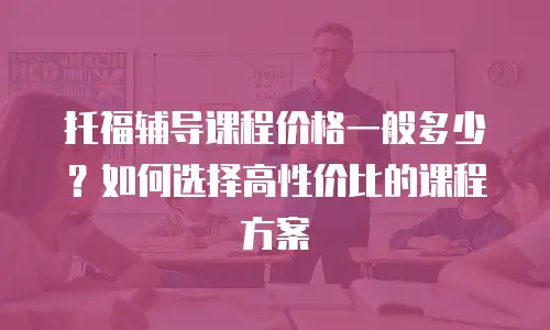 托福辅导课程价格一般多少？如何选择高性价比的课程方案