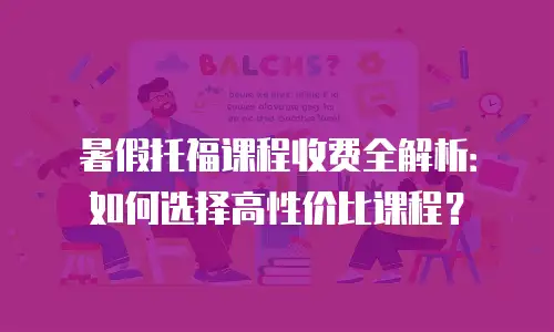 暑假托福课程收费全解析：如何选择高性价比课程？