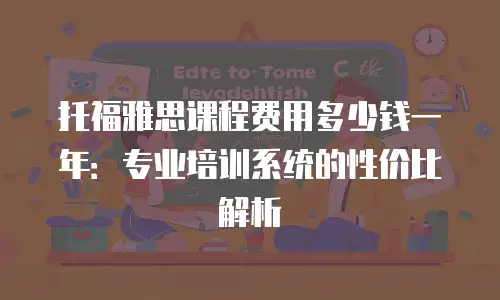 托福雅思课程费用多少钱一年：专业培训系统的性价比解析