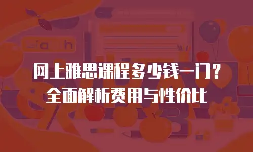 网上雅思课程多少钱一门？全面解析费用与性价比
