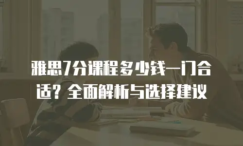 雅思7分课程多少钱一门合适？全面解析与选择建议