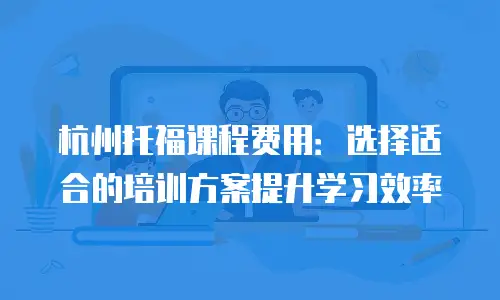 杭州托福课程费用：选择适合的培训方案提升学习效率