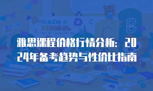 雅思课程价格行情分析：2024年备考趋势与性价比指南