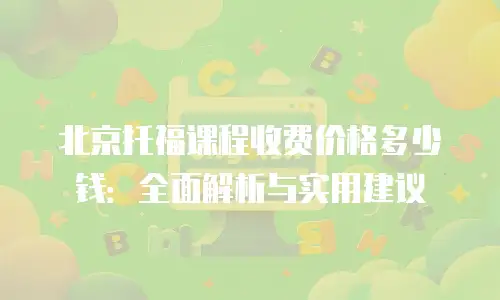 北京托福课程收费价格多少钱：全面解析与实用建议