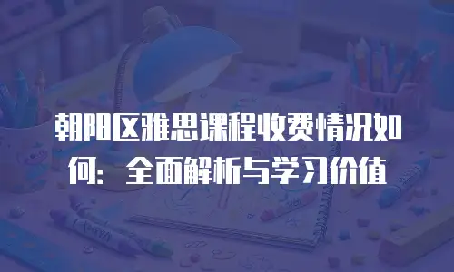 朝阳区雅思课程收费情况如何：全面解析与学习价值