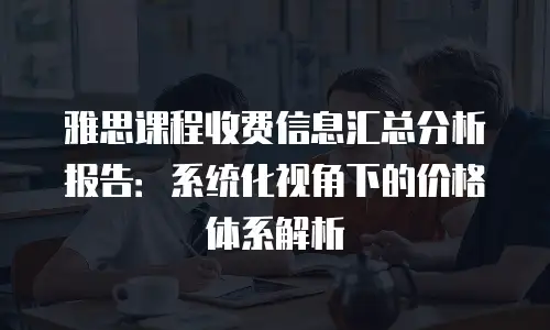 雅思课程收费信息汇总分析报告：系统化视角下的价格体系解析