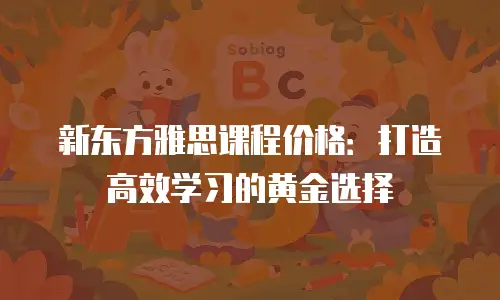 新东方雅思课程价格：打造高效学习的黄金选择