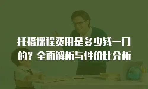 托福课程费用是多少钱一门的？全面解析与性价比分析