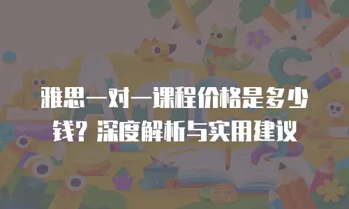 雅思一对一课程价格是多少钱？深度解析与实用建议