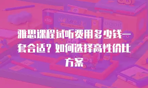 雅思课程试听费用多少钱一套合适？如何选择高性价比方案