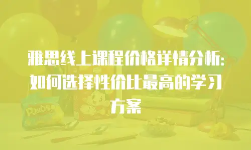 雅思线上课程价格详情分析：如何选择性价比最高的学习方案