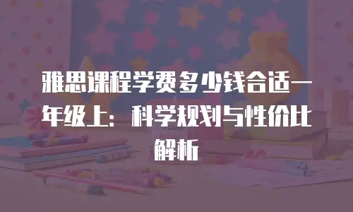 雅思课程学费多少钱合适一年级上：科学规划与性价比解析