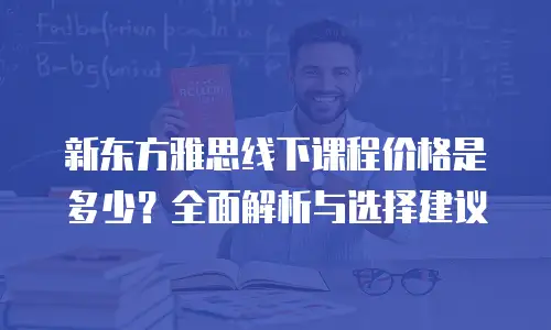 新东方雅思线下课程价格是多少？全面解析与选择建议