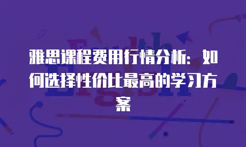 雅思课程费用行情分析：如何选择性价比最高的学习方案