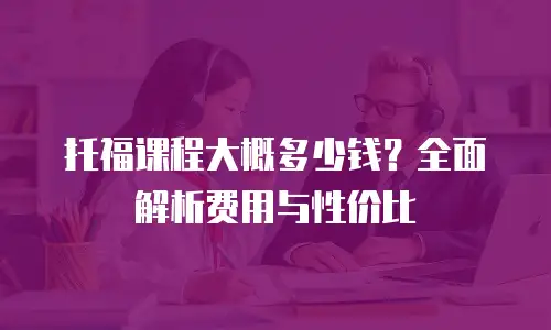 托福课程大概多少钱？全面解析费用与性价比