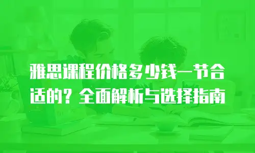 雅思课程价格多少钱一节合适的？全面解析与选择指南