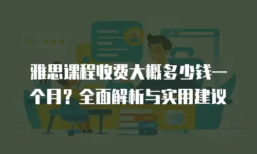 雅思课程收费大概多少钱一个月？全面解析与实用建议
