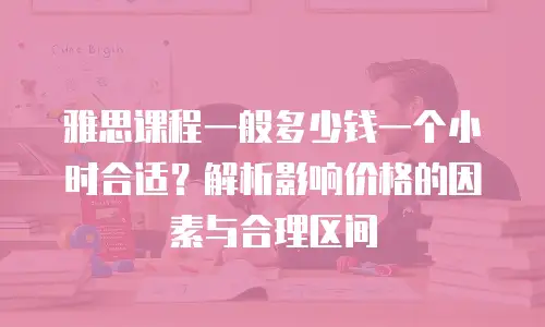 雅思课程一般多少钱一个小时合适？解析影响价格的因素与合理区间