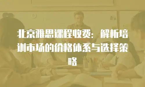 北京雅思课程收费：解析培训市场的价格体系与选择策略