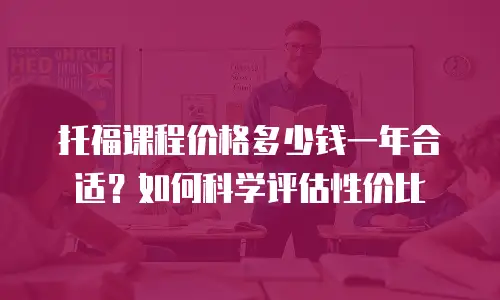 托福课程价格多少钱一年合适？如何科学评估性价比